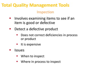 Total Quality Management Tools
Inspection
 Involves examining items to see if an
item is good or defective
 Detect a defective product
 Does not correct deficiencies in process
or product
 It is expensive
 Issues
 When to inspect
 Where in process to inspect
 