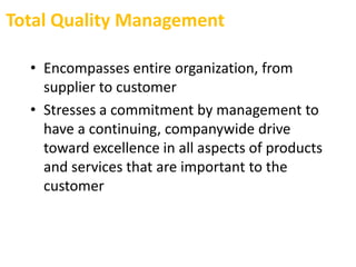 Total Quality Management
• Encompasses entire organization, from
supplier to customer
• Stresses a commitment by management to
have a continuing, companywide drive
toward excellence in all aspects of products
and services that are important to the
customer
 