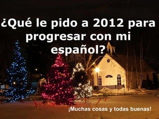 ¿Qué le pido a 2012 para progresar con mi español? ¡Muchas cosas y todas buenas! 