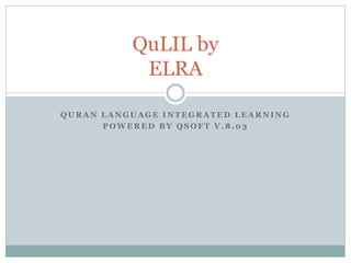 Q U R A N L A N G U A G E I N T E G R A T E D L E A R N I N G
P O W E R E D B Y Q S O F T V . 8 . 0 3
QuLIL by
ELRA
 