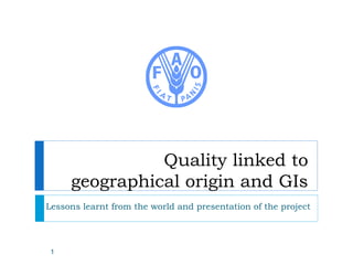 Quality linked to
geographical origin and GIs
Lessons learnt from the world and presentation of the project
1
 