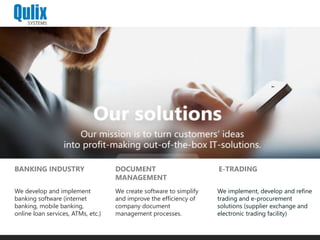 DOCUMENT
MANAGEMENT
E-TRADING
We create software to simplify
and improve the efficiency of
company document
management processes.
We implement, develop and refine
trading and e-procurement
solutions (supplier exchange and
electronic trading facility)
BANKING INDUSTRY
We develop and implement
banking software (internet
banking, mobile banking,
online loan services, ATMs, etc.)
 