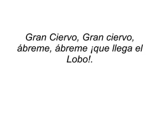 Gran Ciervo, Gran ciervo, ábreme, ábreme ¡que llega el Lobo!.