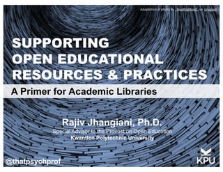 SUPPORTING
OPEN EDUCATIONAL
RESOURCES & PRACTICES
A Primer for Academic Libraries
Special Advisor to the Provost on Open Education
Kwantlen Polytechnic University
Rajiv Jhangiani, Ph.D.
@thatpsychprof
Adaptation of photo by _HealthyMond . on Unsplash
 