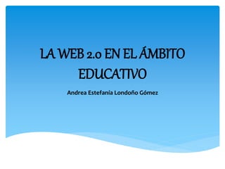 LA WEB 2.0 EN EL ÁMBITO
EDUCATIVO
Andrea Estefanía Londoño Gómez
 