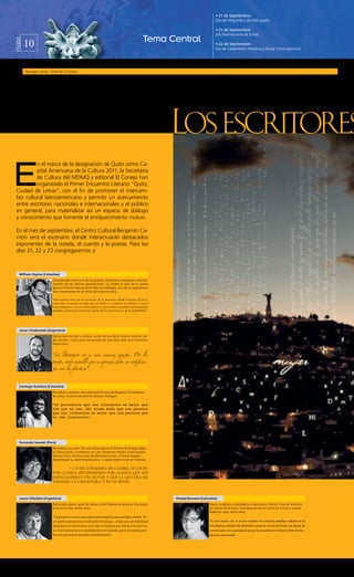 • 21 de Septiembre:
                                                                                                                            Día del Migrante y del Refugiado.

                                                                                                                            • 21 de Septiembre:
                                                                                                                            Día Internacional de la Paz.

         10                                                                                   Tema Central
PÁGINA



                                                                                                                            • 22 de Septiembre:
                                                                                                                            Día de Celebración Histórica y Fiesta Cívica Nacional.




         Santiago Larrea - Editorial El Conejo




E
          n el marco de la designación de Quito como Ca-
          pital Americana de la Cultura 2011, la Secretaría
          de Cultura del MDMQ y editorial El Conejo han
          organizado el Primer Encuentro Literario “Quito,
 Ciudad de Letras”, con el fin de promover el intercam-
 bio cultural latinoamericano y permitir un acercamiento
 entre escritores nacionales e internacionales y el público
 en general, para materializar así un espacio de diálogo
 y conocimiento que fomente el enriquecimiento mutuo.

 En el mes de septiembre, el Centro Cultural Benjamín Ca-
 rrión será el escenario donde interactuarán destacados
 exponentes de la novela, el cuento y la poesía. Para los
 días 21, 22 y 23 congregaremos a:



   William Ospina (Colombia)




   Javier Chiabrando (Argentina)




   Santiago Gamboa (Colombia)




   Fernando Iwasaki (Perú)
                            Periodista y escritor. Por sus obras obtuvo el Premio de Ensayo Alber




   Juano Villafañe (Argentina)                                                                      Piedad Bonnett (Colombia)
 