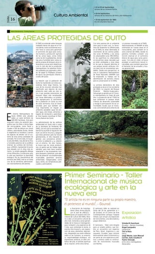 • 22 al 29 de Septiembre:
                                                                                                                                                                 Semana de los Símbolos Patrios.

                                                                                                                                                                 • 26 de Septiembre:
                                                                                                       Cultura Ambiental                                         Semana de los Derechos del Niño y del Adolescente.

                                        16
                               PÁGINA



                                                                                                                                                                 • 26 de septiembre de 1860:
                                                                                                                                                                 Día de la Bandera Nacional.




                                        Martín Bustamante - Finding Species




                                LAS ÁREAS PROTEGIDAS DE QUITO
                                                                              El DMQ se extiende sobre bosques                                                  Con esta premisa de un ambiente        un proceso innovador en el DMQ.
                                                                              nublados llenos de agua en el no-                                                 sano para el buen vivir, La Secre-     Adicionalmente, el SMANP se está
                                                                              roccidente, estos ecosistemas escu-                                               taría de Ambiente ha diferenciado      orientando en nuevas áreas en el
                                                                              rren hacia la costa para garantizar                                               en el DMQ las áreas destinadas al      noroccidente, pero también en la
                                                                              el suministro de agua para consu-                                                 crecimiento de los centros pobla-      zona oriental del DMQ, donde los
                                                                              mo humano y producción agrícola                                                   dos (unas 35.500ha), y las zonas       páramos húmedos cumplen una
                                                                              de las zonas bajas; zonas áridas                                                  no urbanizables (unas 380.000ha).      función esencial en el suministro
                                                                              como las de Guayllabamba, donde                                                   En las superficies no urbanizables     directo de agua para varias parro-
                                                                              hay poca humedad pero varias es-                                                  se encuentran áreas naturales que      quias. Con esto en mete, se busca
                                                                              pecies propias de bosques secos in-                                               ya están protegidas y otras áreas      proteger un patrimonio natural in-
                                                                              terandinos y zonas semi-desérticas;                                               en las que se requiere delimitar el    calculable, pero también garantizar
                                                                              y en lo más alto de la jurisdicción                                               uso porque reúnen atributos críti-     el bienestar de las actuales y futu-
                                                                              metropolitana, los páramos húme-                                                  cos para vivir en ecosistemas salu-    ras generaciones.
                                                                              dos poblados por pajonales y árbo-                                                dables. Desde esta perspectiva, se
                                                                              les de papel (o Polylepis) proveen                                                crea el Subsistema Metropolitano
                                                                              de agua a las parroquias urbanas y                                                de Áreas Naturales (SMANP) que
                                                                              rurales del Quito.                                                                ha empezado su trabajo con la
                                                                                                                                                                identificación de sectores críticos
                                                                              La relación que la población de                                                   para la conservación en el DMQ.
                                                                              Quito ha mantenido con estos eco-
                                                                              sistemas tiene larga historia, los                                                La primera declaratoria de área
                                                                              usos de los recursos naturales han                                                protegida se da en el nor-occidente
                                                                              significado que algunos de esos                                                   del DMQ. La creación del Bosque
                                                                              productos sean cada vez más ra-                                                   Protector     Mashpi-Guaycuyacu-
                                                                              ros o que grandes extensiones de                                                  Sahuangal se aprobó por el Conce-
                                                                              bosques hayan sido remplazadas                                                    jo metropolitano en mayo de este
Fotografías: Finding Species




                                                                              por zonas destinadas a la produc-                                                 año. La protección de las 17000 ha
                                                                              ción agropecuaria. El crecimiento                                                 que conforman el bosque reúne
                                                                              de la población en Quito se sirve                                                 criterios de desarrollo sustentable
                                                                              de estos territorios ricos en biodi-                                              y recoge la participación de las co-
                                                                              versidad, pero que también son                                                    munidades locales que se involu-
                                                                              muy importantes en regular un                                                     cran como beneficiarios directos de
                                                                              ambiente saludable capaz de pro-
                                                                              veer agua, aire limpio, alimentos y



                   E
                                       l Distrito Metropolitano de            lugares de recreación y aprendiza-
                                       Quito (DMQ) está ubicado               je. Esta riqueza constituye el Patri-
                                       sobre un vasto territorio de           monio Natural de Quito.
                                       426.000 hectáreas. Esta gran
                                extensión cubre una variación geo-            La administración de las políticas
                                gráfica que nos lleva a tierras bajas         ambientales en Quito está a cargo
                                del nor-occidente, como Pacto y               de la Secretaría de Ambiente del
                                Gualea a 500 de altitud con climas            DMQ, una vez que la autoridad am-
                                cálidos y abundantes lluvias, donde           biental ha asumido la regulación del
                                la vegetación es frondosa y cientos           buen uso de los recursos y asegurar
                                de especies de árboles son el sus-            que estos persistan para las futuras
                                tento de otras tantas variedades de           generaciones, el reto impuesto es
                                animales. Por el otro lado, en la par-        generar una convivencia armóni-
                                te alta del DMQ, más allá de los fríos        ca entre la población y su relación
                                y húmedos páramos de la cordillera            con el entorno. De esta manera,
                                oriental, las cumbres del Sinchola-           se busca que las zonas producti-
                                gua, a 4950m, representan el punto            vas y la gente que las trabaja sigan
                                más elevado con el clima más ex-              siéndolo, pero esto tiene sustento
                                tremo. La amplia geografía alberga            solamente si hay ecosistemas ínte-
                                climas diferentes y condiciones para          gros (bosques y páramos), que ade-
                                la vida que favorecen la diversidad           más de preservar una biodiversidad
                                biológica. Por las características del        incalculable, garanticen servicios
                                territorio del DMQ, este es sin duda          ambientales indispensables como
                                uno de los territorios administrati-          agua, viento, sol, temperaturas ade-
                                vos más biodiversos del planeta.              cuadas y polinzadores.


                                        Anima Mundi



                                                                                                                      Primer Seminario - Taller
                                                                                                                      Internacional de música
                                                                                                                      ecológica y arte en la
                                                                                                                      nueva era
                                                                                                                      “El artista no es en ninguna parte su propio maestro,
                                                                                                                      él pertenece al mundo”. - Gounod

                                                                                                                      L
                                                                                                                               a Asociación de Investiga-       El seminario taller se realizará en
                                                                                                                               dores Libres Anima Mundi,        Quito del 29 de septiembre al 1
                                                                                                                               con el aval de UNESCO –
                                                                                                                               Quito y el auspicio de la Se-
                                                                                                                                                                de Octubre, en el Centro de Arte
                                                                                                                                                                Contemporáneo (antiguo hospital
                                                                                                                                                                                                       Exposición
                                                                                                                      cretaría de Cultura del DMQ, lleva-
                                                                                                                      rá a cabo un encuentro cultural de
                                                                                                                                                                militar), que incluye una exposición
                                                                                                                                                                de instrumentos, una obra teatral y    Artística
                                                                                                                      alto nivel, invitando a varias geniali-   juegos didácticos.
                                                                                                                      dades de la música e investigación,                                              Schuberth Ganchozo
                                                                                                                      para compartir una experiencia de         El Seminario - Taller está dirigido    (Ecuador – Bambú Ensamble),
                                                                                                                      3 días, que contempla la teoría, la       para un amplio público, que ten-       Ángel Sampedro
                                                                                                                      práctica bio-musical y una exposi-        drá un encuentro con expertos          (Argentina),
                                                                                                                      ción de estos elementos alternati-        de Perú, Brasil, Argentina y, por      Tito la Rosa
                                                                                                                      vos, integrando una visión reflexiva      supuesto, Ecuador, para conocer        (Perú),
                                                                                                                      sobre el ser humano, su entorno,          teóricamente sobre la biomúsica y      Jorge Morán, Juan Manuel
                                                                                                                      su responsabilidad ecológica, sus         ser parte de una experiencia prác-     Carrión, Galo Cevallos R
                                                                                                                      expresiones artísticas, el valor sim-     tica y artística sobre la construc-    Teatro Simurgh,
                                                                                                                      bólico del arte, el sentido espiritual    ción de instrumentos musicales         entre otros investigadores
                                                                                                                      de la creación, entre otros temas.        con Bambú.                             destacados.
 