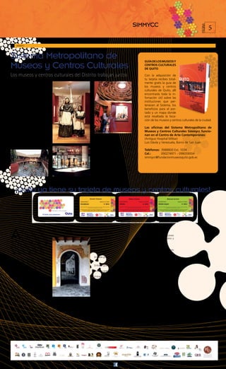 SIMMYCC                                                      5




                                                                                                                                                                          PÁGINA
     SIMMYC




Sistema Metropolitano de                                                                                                      GUÍA DE LOS MUSEOS Y
Museos y Centros Culturales                                                                                                   CENTROS CULTURALES
                                                                                                                              DE QUITO

Los museos y centros culturales del Distrito trabajan juntos                                                                  Con la adquisición de
                                                                                                                              tu tarjeta recibes total-


E
         ste sistema es un marco de                                                                                           mente gratis la guía de
         trabajo, promoción, for-
                                                                                                                              los museos y centros
         mación y apoyo conjunto
         entre los museos y centros                                                                                           culturales de Quito, allí
culturales del Distrito Metropolita-                                                                                          encontrarás toda la in-
no de Quito. La adhesión tanto al                                                                                             fomación útil sobre las
Sistema, como a cada uno de sus                                                                                               instituciones que per-
proyectos es gratuita, voluntaria y
en total respeto a las individualida-                                                                                         tenecen al Sistema, los
des de cada miembro. Al momento                                                                                               beneficios para el por-
está conformado por 50 museos y                                                                                               tado y un mapa donde
centros culturales de diverso tipo:                                                                                           está resaltada la loca-
públicos, privados, militares, reli-
giosos y universitarios, que han de-
                                                                                                                              ción de los museos y centros culturales de la ciudad.
cidido unirse a este proyecto.
                                                                                                                              Las oficinas del Sistema Metropolitano de
Con el tiempo se irán sumando                                                                                                 Museos y Centros Culturales Simmycc funcio-
muchos más.
                                                                                                                              nan en el Centro de Arte Contemporáneo
Visitar los museos y centros cul-                                              Más de 8 temáticas:                            (Antiguo Hospital Militar)
turales de Quito, son experiencias                                             História, Arte, Identidad, Arqueo-             Luis Dávila y Venezuela, Barrio de San Juan
para toda la vida.                                                             logía, Antropología, Ciencia, Am-
                                                                               biente, Vida cotidiana, entre otros.
                                                                                                                              Teléfonos: 3988800 Ext. 1034
                                                                               5 ejes estratégicos: Educación,                Cel.:      090274971 - 098059004
                                                                               Gestión, Territorio, Comunidad y               simmycc@fundacionmuseosquito.gob.ec
                                                                               Comunicación

                                                                               6 tipos de Instituciones: privadas,
                                                                               estatales, religiosas, municipales,
                                                                               militares y universitarias




    ¡Quito ya tiene su tarjeta de museos y centros culturales!




A
           l adquirir la tarjeta Pase    ¡Los Museos y Centros Culturales
           de Museos y Centros es-       del Distrito Trabajan Juntos!         Entrada gratuita
           tás aportando al fortale-                                                                                  Entrada Gratuita a las Exhibiciones
           cimiento de estas institu-                                          Entrada gratuita                       + Precios Especiales para Teatro y
ciones los fondos generados serán                                                                                     Películas.
reinvertidos en talleres, seminarios,                                          Entrada gratuita
servicios, estándares de calidad, in-
centivos mejores prácticas museís-                                                                                    Entrada Gratuita a las Exhibiciones
                                                                               Entrada gratuita
ticas y muchos otros proyectos.                                                                                       + 50% Descuento en la matrícula a
                                                                               Entrada gratuita                       los Cursos de Francés / Inscripción
La tarjeta con sus beneficios ilimita-                                                                                Mediateca.
dos dura 1 año desde su adquisición.
El valor para adultos es $25, estu-                                            Entrada gratuita                       Entrada + visita guiada gratuita
diantes $20,0 y adultos mayores
$20.                                                                           Entrada gratuita                       Entrada gratuita de 10h00 am a
                                                                                                                      17h00 pm los días jueves en las visi-
Este producto cultural se presen-                                              Entrada gratuita                       tas pedagógicas del taller “Apren-
ta en el año en el que Quito ha                                                                                       der Haciendo”
sido designada como Capital
                                                                               Entrada gratuita
Americana de la Cultura, y será un                                                                                    Entrada gratuita el primer domingo
elemento más para mostrar a sus                                                Entrada gratuita                       de cada mes de 13h30 a 16h00 +
ciudadanos, al país, y al mundo, el                                                                                   50 % del precio de Ingreso todos
enorme patrimonio que tienen las                                                                                      los días + Ingreso 3x1 los días miér-
parroquias urbanas y rurales del                                               Entrada gratuita                       coles
Distrito Metropolitano.                  (García Moreno S1 - 47 y Rocafuerte
                                         – Arco de la Reina)                                                          Entrada gratuita nacionales - En-
Es un gran reto y responsabilidad        De martes a domingo                   Entrada gratuita                       trada con el 50% de Descuento
que debemos asumir los quiteños          de 9h30 a 17h00                                                              extranjeros
y ecuatorianos, convirtiéndonos en                                             Entrada gratuita
embajadores del patrimonio, valo-
                                                                               Entrada gratuita
rándolo, difundiéndolo, cuidándo-
lo y apoyándolo.                         Entrada gratuita
                                                                               Entrada + visita guiada gratuita
                                         Entrada gratuita
 