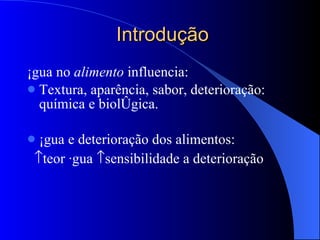 Introdução Água no  alimento  influencia: Textura, aparência, sabor, deterioração: química e biológica. Água e deterioração dos alimentos:  teor água   sensibilidade a deterioração  