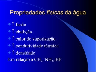 Propriedades  físicas  da água    fusão    ebulição    calor de vaporização    condutividade térmica    densidade Em relação a CH 4 , NH 3 , HF 