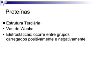 Proteínas Estrutura Terciária Van de Waals:  Eletrostáticas: ocorre entre grupos carregados positivamente e negativamente. 
