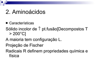 2. Aminoácidos Características Sólido incolor de    pt.fusão[Decompostos T > 200°C] A maioria tem configuração L. Projeção de Fischer Radicais R definem propriedades química e física 