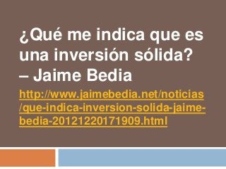 ¿Qué me indica que es
una inversión sólida?
– Jaime Bedia
http://www.jaimebedia.net/noticias
/que-indica-inversion-solida-jaime-
bedia-20121220171909.html
 