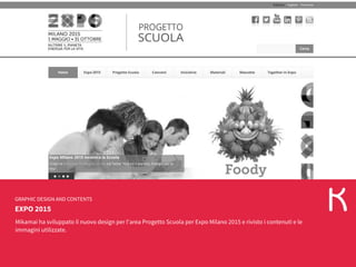 EXPO 2015
GRAPHIC DESIGN AND CONTENTS
Mikamai ha sviluppato il nuovo design per l'area Progetto Scuola per Expo Milano 2015 e rivisto i contenuti e le
immagini utilizzate.
 