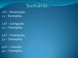 Sumário.1.O – Peneiração.1.1 – Exemplos. 2.O – Levigação.2.1 – Exemplos. 3.O – Ventilação.3.1 – Exemplos. 4.O – Catação.4.1 – Exemplos.