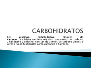 Los       glúcidos,       carbohidratos,      hidratos    de
carbono o sacáridos son biomoléculas compuestas por carbono
, hidrógeno y oxígeno. constan de átomos de carbono unidos a
otros grupos funcionales como carbonilo e hidroxilo.
 
