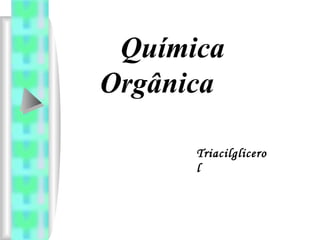 Química
Orgânica

      Triacilglicero
      l
 