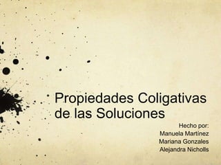 Propiedades Coligativas
de las Soluciones
Hecho por:
Manuela Martínez
Mariana Gonzales
Alejandra Nicholls
 