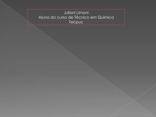 Juliani Limoni
Aluna do curso de Técnico em Química
Tecpuc
 