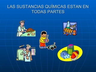 LAS SUSTANCIAS QUÍMICAS ESTAN EN TODAS PARTES