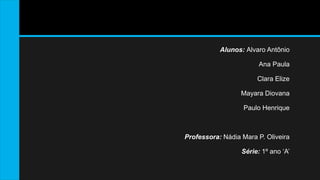 Alunos: Alvaro Antônio 
Ana Paula 
Clara Elize 
Mayara Diovana 
Paulo Henrique 
Professora: Nádia Mara P. Oliveira 
Série: 1º ano ‘A’ 
 