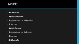 ÍNDICE 
• Introdução 
• Lei de Lavoisier 
- Enunciado da Lei de Lavoisier 
- Exemplos 
• Lei de Proust 
- Enunciado da Lei de Proust 
- Exemplos 
• Bibliografia 
 
