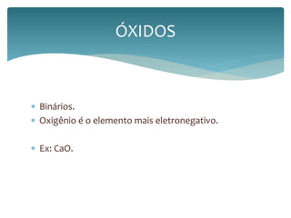  Binários. 
 Oxigênio é o elemento mais eletronegativo. 
 Ex: CaO. 
ÓXIDOS 
 
