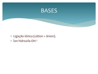 BASES 
 Ligação iônica (cátion + ânion). 
 Íon hidroxila OH-¹ 
 