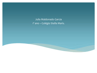 Julia Maldonado Garcia 
1º ano – Colégio Stella Maris. 
