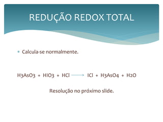 REDUÇÃO REDOX TOTAL 
 Calcula-se normalmente. 
H3AsO3 + HIO3 + HCl ICl + H3AsO4 + H2O 
Resolução no próximo slide. 
 
