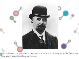 02
Felix Hoffmann, o primeiro a sintetizar o ácido acetilsalicílico(AAS) de forma que
fosse viável sua utilização como fármaco
 