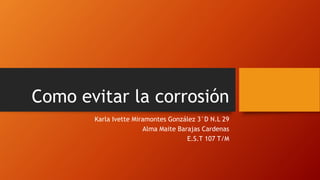 Como evitar la corrosión
Karla Ivette Miramontes González 3°D N.L 29
Alma Maite Barajas Cardenas
E.S.T 107 T/M
 
