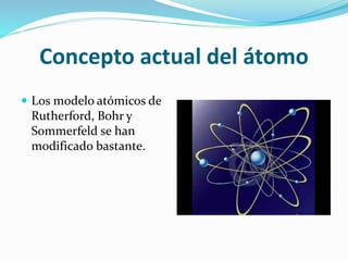 Concepto actual del átomo
 Los modelo atómicos de
Rutherford, Bohr y
Sommerfeld se han
modificado bastante.
 