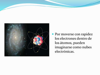  Por moverse con rapidez
los electrones dentro de
los átomos, pueden
imaginarse como nubes
electrónicas.
 