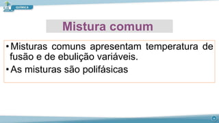 Mistura comum
•Misturas comuns apresentam temperatura de
fusão e de ebulição variáveis.
•As misturas são polifásicas
10
 