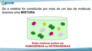 Se a matéria for constituída por mais de um tipo de molécula
teremos uma MISTURA
Estas misturas podem ser
HOMOGÊNEAS ou HETEROGÊNEAS
7
 