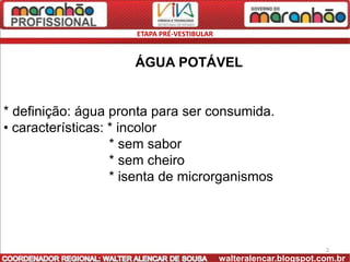 ETAPA PRÉ-VESTIBULAR


                     ÁGUA POTÁVEL


* definição: água pronta para ser consumida.
• características: * incolor
                   * sem sabor
                   * sem cheiro
                   * isenta de microrganismos




                                                                     2
                                             walteralencar.blogspot.com.br
 