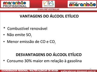 ETAPA PRÉ-VESTIBULAR


        VANTAGENS DO ÁLCOOL ETÍLICO

* Combustível renovável
• Não emite SO2
• Menor emissão de CO e CO2


      DESVANTAGENS DO ÁLCOOL ETÍLICO
• Consumo 30% maior em relação à gasolina
                                                                20
                                         walteralencar.blogspot.com.br
 