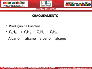 ETAPA PRÉ-VESTIBULAR


                 CRAQUEAMENTO

• Produção de Gasolina
• C24H50 → C8H18 + C10H20 + C6H12
 Alcano     alcano alceno             alceno




                                                                  5
                                          walteralencar.blogspot.com.br
 