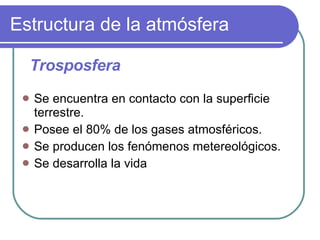 Estructura de la atmósfera Se encuentra en contacto con la superficie terrestre. Posee el 80% de los gases atmosféricos. Se producen los fenómenos metereológicos. Se desarrolla la vida Trosposfera 
