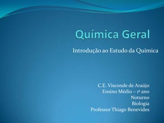 C.E. Visconde de Araújo
Ensino Médio – 1º ano
Noturno
Biologia
Professor Thiago Benevides
Introdução ao Estudo da Química
 