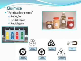 Química
 “Política dos 3 erres”:
 Redução
 Reutilização
 Reciclagem

 