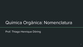 Química Orgânica: Nomenclatura
Prof. Thiago Henrique Döring
1
 