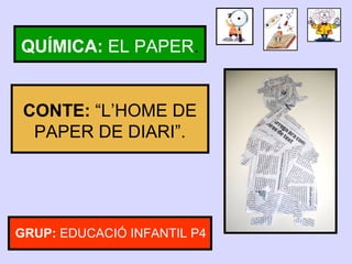 QUÍMICA: EL PAPER.
CONTE: “L’HOME DE
PAPER DE DIARI”.
GRUP: EDUCACIÓ INFANTIL P4
 