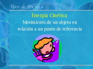 Tipos de Energía Energía Cinética   Movimiento de un objeto en  relación a un punto de referencia 