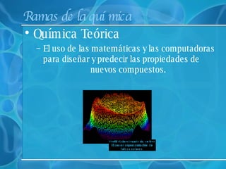 Ramas de la química Química Teórica   El uso de las matemáticas y las computadoras para diseñar y predecir las propiedades de  nuevos compuestos. 