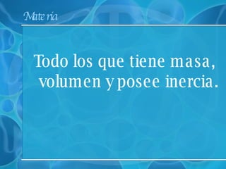 Materia  Todo los que tiene masa, volumen y posee inercia. 