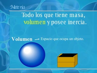 Materia  Todo los que tiene masa,  volumen  y posee inercia. Espacio que ocupa un objeto. Volumen 