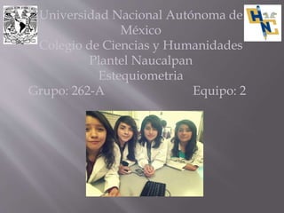 Universidad Nacional Autónoma de
México
Colegio de Ciencias y Humanidades
Plantel Naucalpan
Estequiometria
Grupo: 262-A Equipo: 2
 