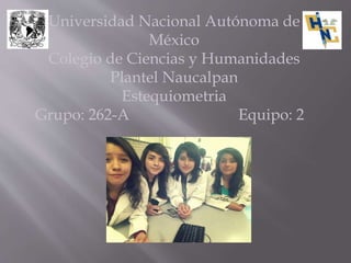 Universidad Nacional Autónoma de
México
Colegio de Ciencias y Humanidades
Plantel Naucalpan
Estequiometria
Grupo: 262-A Equipo: 2
 